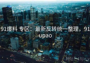 91爆料 专区：最新反转统一整理，91upao