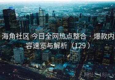 海角社区 今日全网热点整合 · 爆款内容速览与解析（129 ）