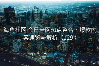 海角社区 今日全网热点整合 · 爆款内容速览与解析（129 ）