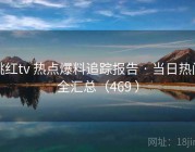 桃红tv 热点爆料追踪报告 · 当日热门全汇总（469 ）