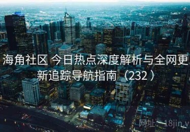海角社区 今日热点深度解析与全网更新追踪导航指南（232 ）