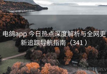 电鸽app 今日热点深度解析与全网更新追踪导航指南（341 ）