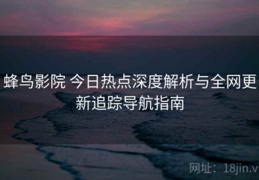 蜂鸟影院 今日热点深度解析与全网更新追踪导航指南