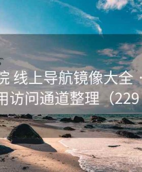 星空影院 线上导航镜像大全 · 最新可用访问通道整理（229 ）