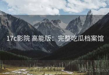 17c影院 高能版：完整吃瓜档案馆