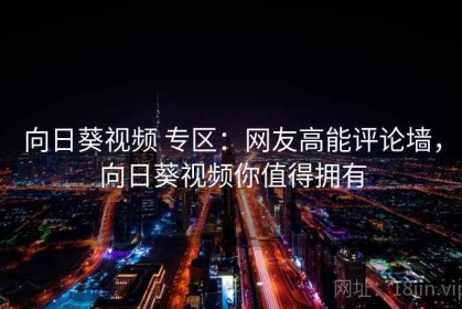 向日葵视频 专区：网友高能评论墙，向日葵视频你值得拥有