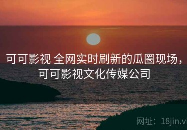 可可影视 全网实时刷新的瓜圈现场，可可影视文化传媒公司