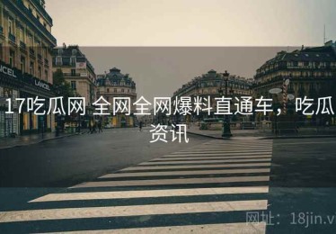 17吃瓜网 全网全网爆料直通车，吃瓜资讯