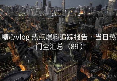 糖心vlog 热点爆料追踪报告 · 当日热门全汇总（89 ）