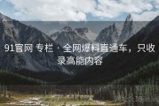 91官网 专栏 · 全网爆料直通车，只收录高能内容