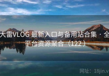 大雷VLOG 最新入口与备用站合集 · 全平台资源聚合（122 ）
