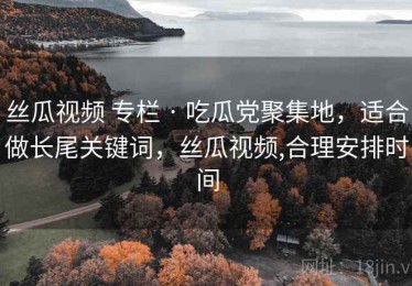 丝瓜视频 专栏 · 吃瓜党聚集地，适合做长尾关键词，丝瓜视频,合理安排时间