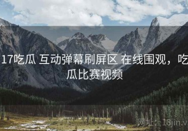 17吃瓜 互动弹幕刷屏区 在线围观，吃瓜比赛视频