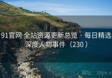 91官网 全站资源更新总览 · 每日精选深度人物事件（230 ）