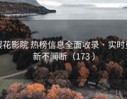 樱花影院 热榜信息全面收录 · 实时更新不间断（173 ）