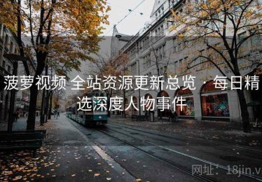 菠萝视频 全站资源更新总览 · 每日精选深度人物事件