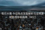 每日大赛 今日热点深度解析与全网更新追踪导航指南（402 ）