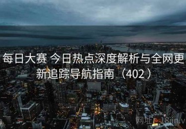 每日大赛 今日热点深度解析与全网更新追踪导航指南（402 ）