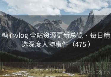 糖心vlog 全站资源更新总览 · 每日精选深度人物事件（475 ）