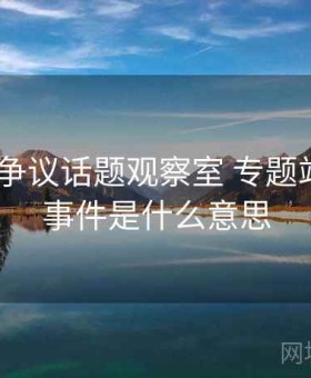 17吃瓜 争议话题观察室 专题站，吃瓜事件是什么意思