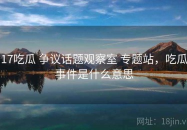 17吃瓜 争议话题观察室 专题站，吃瓜事件是什么意思