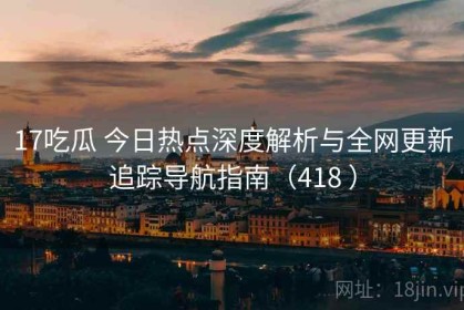 17吃瓜 今日热点深度解析与全网更新追踪导航指南（418 ）