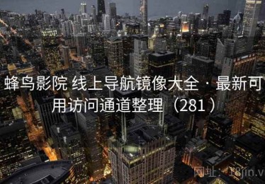 蜂鸟影院 线上导航镜像大全 · 最新可用访问通道整理（281 ）