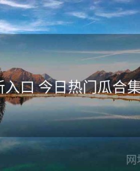 17c最新入口 今日热门瓜合集 专题站