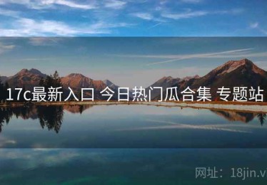 17c最新入口 今日热门瓜合集 专题站