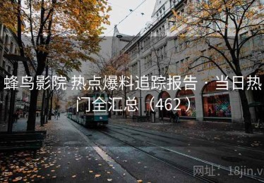 蜂鸟影院 热点爆料追踪报告 · 当日热门全汇总（462 ）