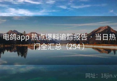 电鸽app 热点爆料追踪报告 · 当日热门全汇总（254 ）