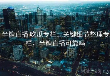 半糖直播 吃瓜专栏：关键细节整理专栏，半糖直播可靠吗