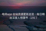 电鸽app 全站资源更新总览 · 每日精选深度人物事件（191 ）