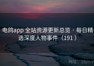 电鸽app 全站资源更新总览 · 每日精选深度人物事件（191 ）