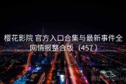 樱花影院 官方入口合集与最新事件全网情报整合版（457 ）