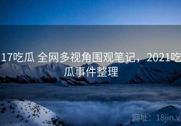 17吃瓜 全网多视角围观笔记，2021吃瓜事件整理