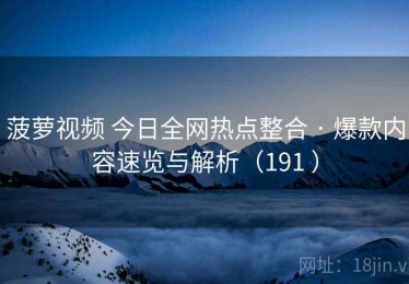 菠萝视频 今日全网热点整合 · 爆款内容速览与解析（191 ）