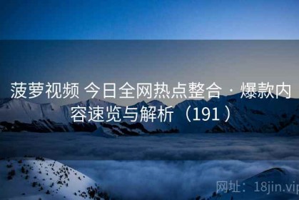 菠萝视频 今日全网热点整合 · 爆款内容速览与解析（191 ）
