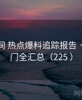 秘语空间 热点爆料追踪报告 · 当日热门全汇总（225 ）