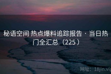 秘语空间 热点爆料追踪报告 · 当日热门全汇总（225 ）