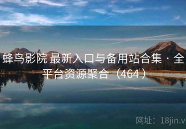 蜂鸟影院 最新入口与备用站合集 · 全平台资源聚合（464 ）