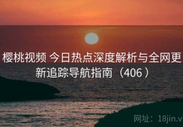 樱桃视频 今日热点深度解析与全网更新追踪导航指南（406 ）