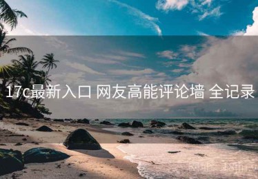 17c最新入口 网友高能评论墙 全记录