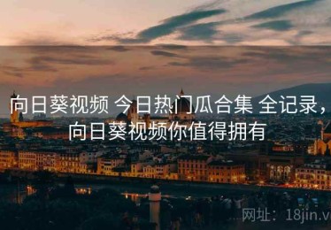 向日葵视频 今日热门瓜合集 全记录，向日葵视频你值得拥有