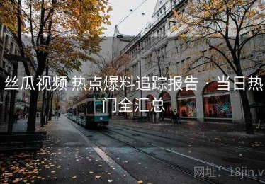 丝瓜视频 热点爆料追踪报告 · 当日热门全汇总