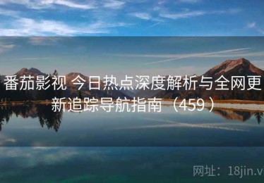 番茄影视 今日热点深度解析与全网更新追踪导航指南（459 ）