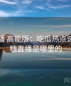 半糖直播 高能版：吃瓜热点速览，半糖直播是哪里的