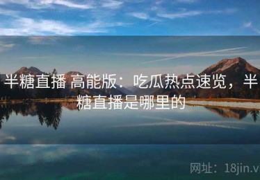 半糖直播 高能版：吃瓜热点速览，半糖直播是哪里的