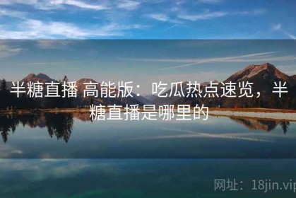 半糖直播 高能版：吃瓜热点速览，半糖直播是哪里的