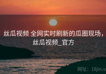 丝瓜视频 全网实时刷新的瓜圈现场，丝瓜视频_官方